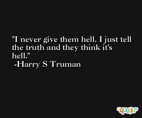 I never give them hell. I just tell the truth and they think it's hell. -Harry S Truman
