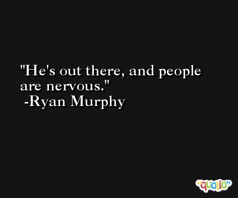 He's out there, and people are nervous. -Ryan Murphy