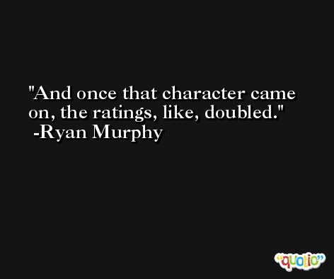 And once that character came on, the ratings, like, doubled. -Ryan Murphy