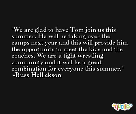 We are glad to have Tom join us this summer. He will be taking over the camps next year and this will provide him the opportunity to meet the kids and the coaches. We are a tight wrestling community and it will be a great combination for everyone this summer. -Russ Hellickson