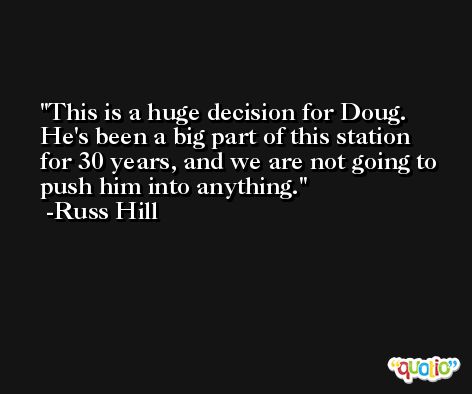 This is a huge decision for Doug. He's been a big part of this station for 30 years, and we are not going to push him into anything. -Russ Hill