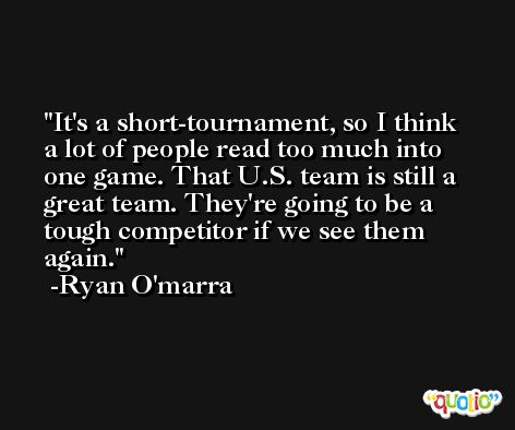 It's a short-tournament, so I think a lot of people read too much into one game. That U.S. team is still a great team. They're going to be a tough competitor if we see them again. -Ryan O'marra