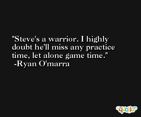 Steve's a warrior. I highly doubt he'll miss any practice time, let alone game time. -Ryan O'marra
