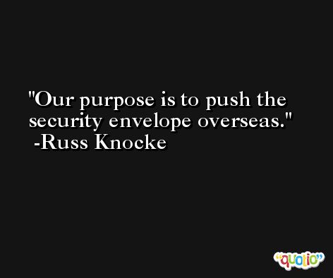 Our purpose is to push the security envelope overseas. -Russ Knocke