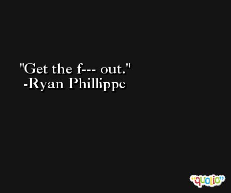 Get the f--- out. -Ryan Phillippe