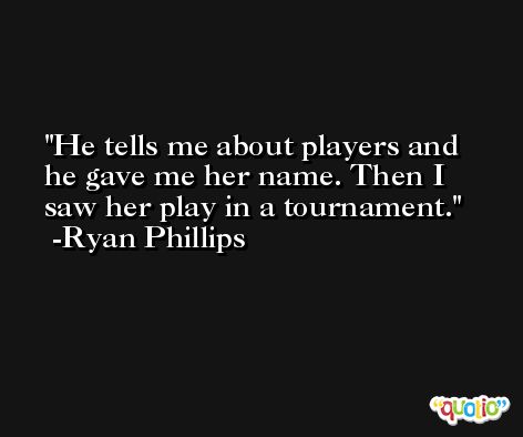 He tells me about players and he gave me her name. Then I saw her play in a tournament. -Ryan Phillips