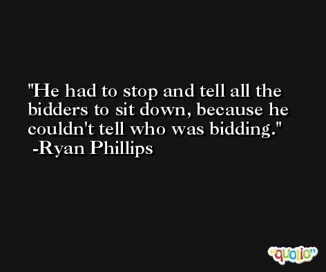He had to stop and tell all the bidders to sit down, because he couldn't tell who was bidding. -Ryan Phillips