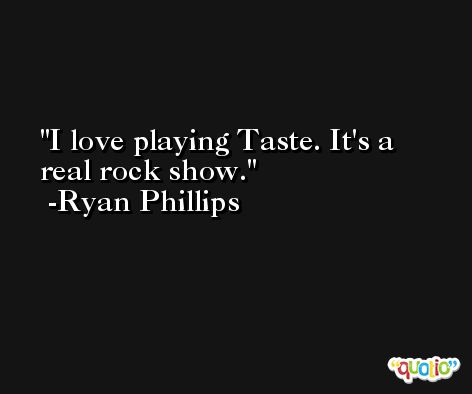 I love playing Taste. It's a real rock show. -Ryan Phillips