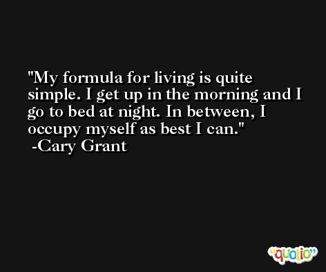 My formula for living is quite simple. I get up in the morning and I go to bed at night. In between, I occupy myself as best I can. -Cary Grant