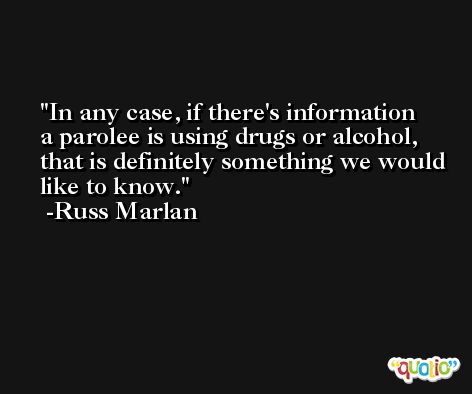 In any case, if there's information a parolee is using drugs or alcohol, that is definitely something we would like to know. -Russ Marlan