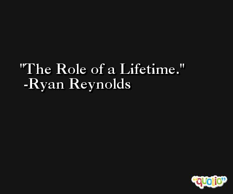 The Role of a Lifetime. -Ryan Reynolds