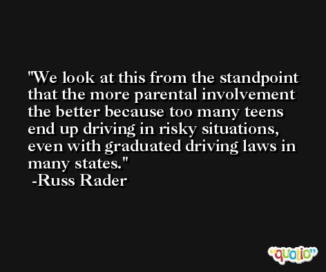 We look at this from the standpoint that the more parental involvement the better because too many teens end up driving in risky situations, even with graduated driving laws in many states. -Russ Rader