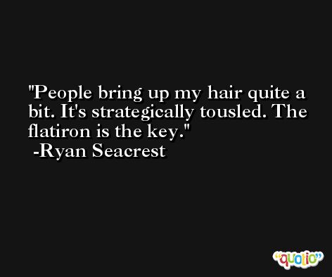 People bring up my hair quite a bit. It's strategically tousled. The flatiron is the key. -Ryan Seacrest