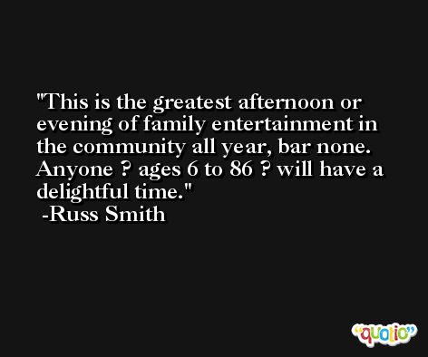 This is the greatest afternoon or evening of family entertainment in the community all year, bar none. Anyone ? ages 6 to 86 ? will have a delightful time. -Russ Smith