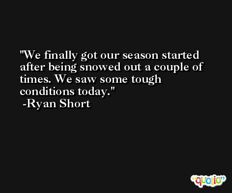 We finally got our season started after being snowed out a couple of times. We saw some tough conditions today. -Ryan Short