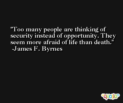 Too many people are thinking of security instead of opportunity. They seem more afraid of life than death. -James F. Byrnes