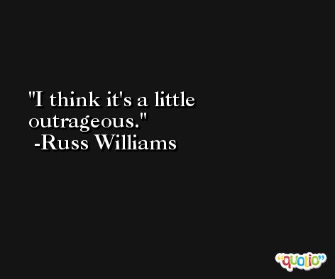 I think it's a little outrageous. -Russ Williams