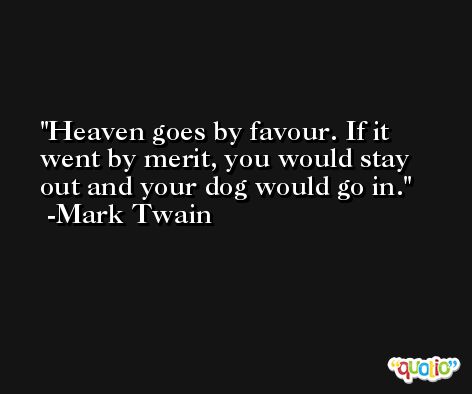 Heaven goes by favour. If it went by merit, you would stay out and your dog would go in. -Mark Twain