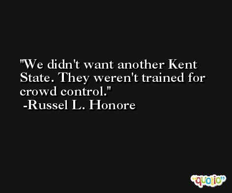 We didn't want another Kent State. They weren't trained for crowd control. -Russel L. Honore