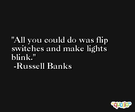 All you could do was flip switches and make lights blink. -Russell Banks