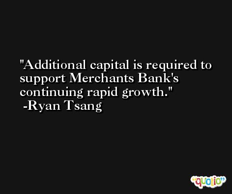 Additional capital is required to support Merchants Bank's continuing rapid growth. -Ryan Tsang