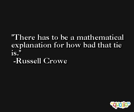 There has to be a mathematical explanation for how bad that tie is. -Russell Crowe