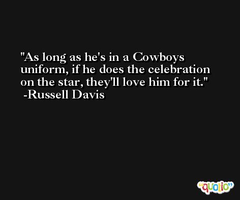 As long as he's in a Cowboys uniform, if he does the celebration on the star, they'll love him for it. -Russell Davis