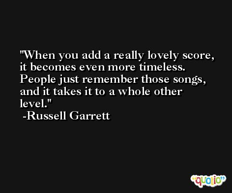 When you add a really lovely score, it becomes even more timeless. People just remember those songs, and it takes it to a whole other level. -Russell Garrett