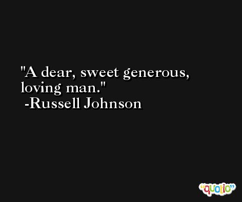 A dear, sweet generous, loving man. -Russell Johnson