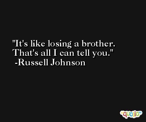 It's like losing a brother. That's all I can tell you. -Russell Johnson