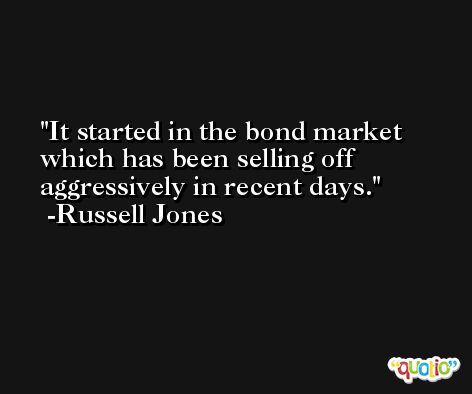 It started in the bond market which has been selling off aggressively in recent days. -Russell Jones