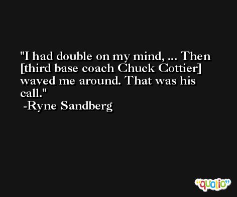 I had double on my mind, ... Then [third base coach Chuck Cottier] waved me around. That was his call. -Ryne Sandberg