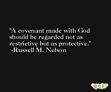 A covenant made with God should be regarded not as restrictive but as protective. -Russell M. Nelson