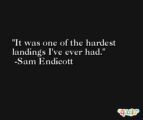 It was one of the hardest landings I've ever had. -Sam Endicott