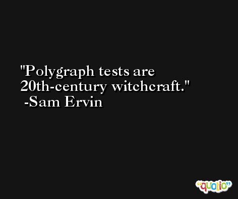 Polygraph tests are 20th-century witchcraft. -Sam Ervin
