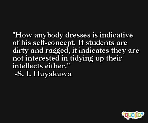How anybody dresses is indicative of his self-concept. If students are dirty and ragged, it indicates they are not interested in tidying up their intellects either. -S. I. Hayakawa