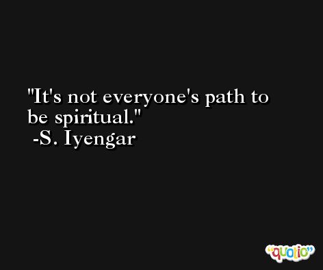 It's not everyone's path to be spiritual. -S. Iyengar
