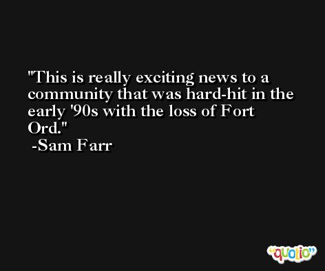 This is really exciting news to a community that was hard-hit in the early '90s with the loss of Fort Ord. -Sam Farr