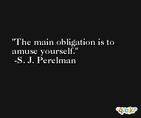 The main obligation is to amuse yourself. -S. J. Perelman