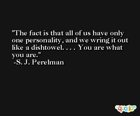 The fact is that all of us have only one personality, and we wring it out like a dishtowel. . . . You are what you are. -S. J. Perelman