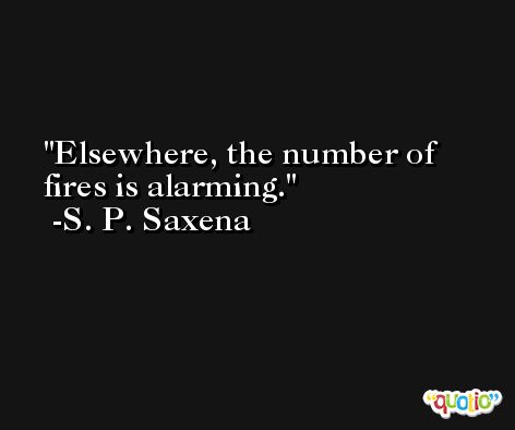 Elsewhere, the number of fires is alarming. -S. P. Saxena