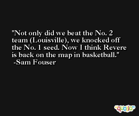Not only did we beat the No. 2 team (Louisville), we knocked off the No. 1 seed. Now I think Revere is back on the map in basketball. -Sam Fouser