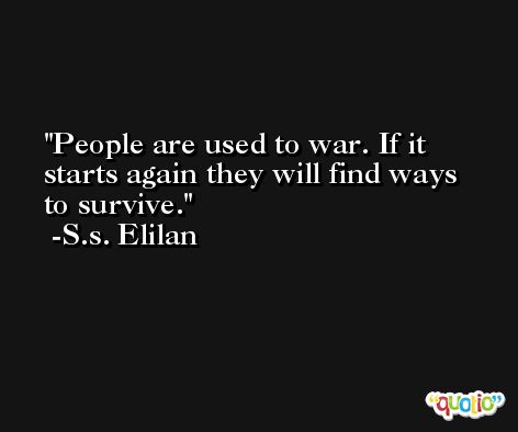 People are used to war. If it starts again they will find ways to survive. -S.s. Elilan