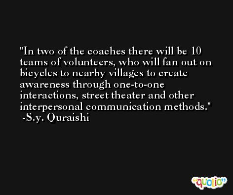 In two of the coaches there will be 10 teams of volunteers, who will fan out on bicycles to nearby villages to create awareness through one-to-one interactions, street theater and other interpersonal communication methods. -S.y. Quraishi