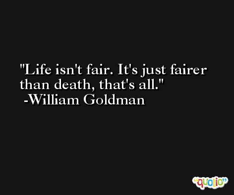 Life isn't fair. It's just fairer than death, that's all. -William Goldman