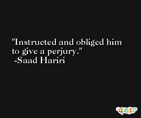 Instructed and obliged him to give a perjury. -Saad Hariri