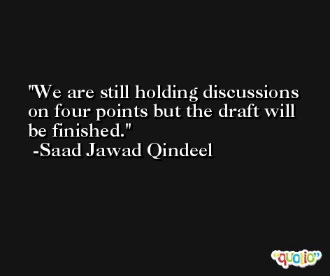 We are still holding discussions on four points but the draft will be finished. -Saad Jawad Qindeel