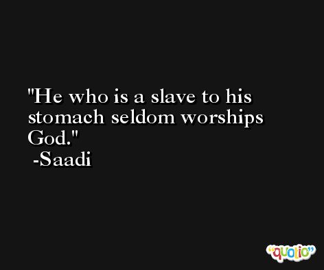 He who is a slave to his stomach seldom worships God. -Saadi