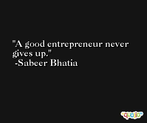 A good entrepreneur never gives up. -Sabeer Bhatia