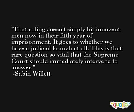 That ruling doesn't simply hit innocent men now in their fifth year of imprisonment. It goes to whether we have a judicial branch at all. This is that rare question so vital that the Supreme Court should immediately intervene to answer. -Sabin Willett